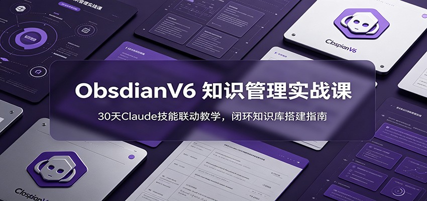ObsidianV6 知识管理实战课：30天Claude技能联动教学，闭环知识库搭建指南-来聚吧