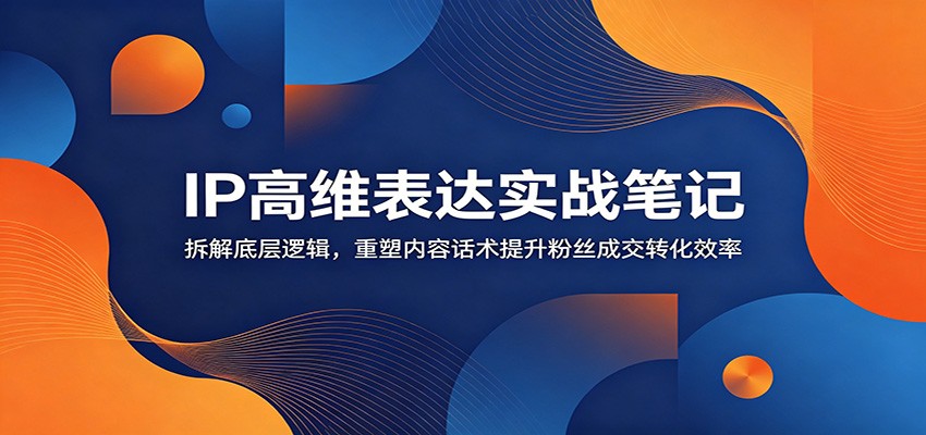 IP高维表达实战笔记：拆解底层逻辑，重塑内容话术提升粉丝成交转化效率-来聚吧