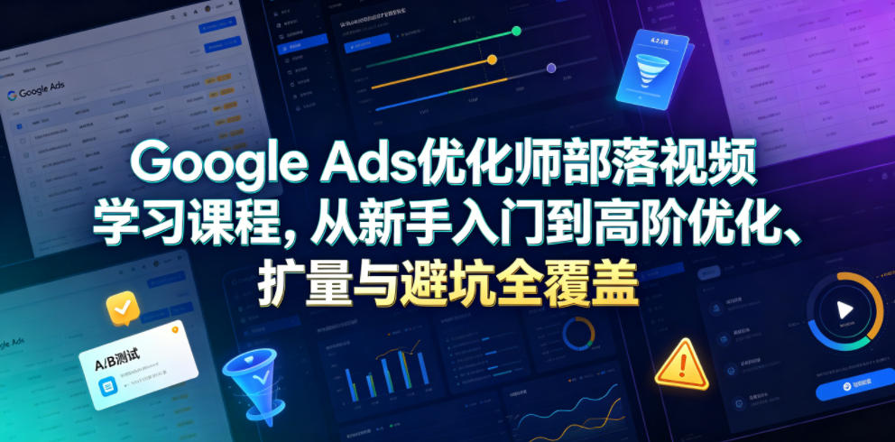 Google Ads优化师部落视频学习课程，从新手入门到高阶优化、扩量与避坑全覆盖(更新2026)-来聚吧