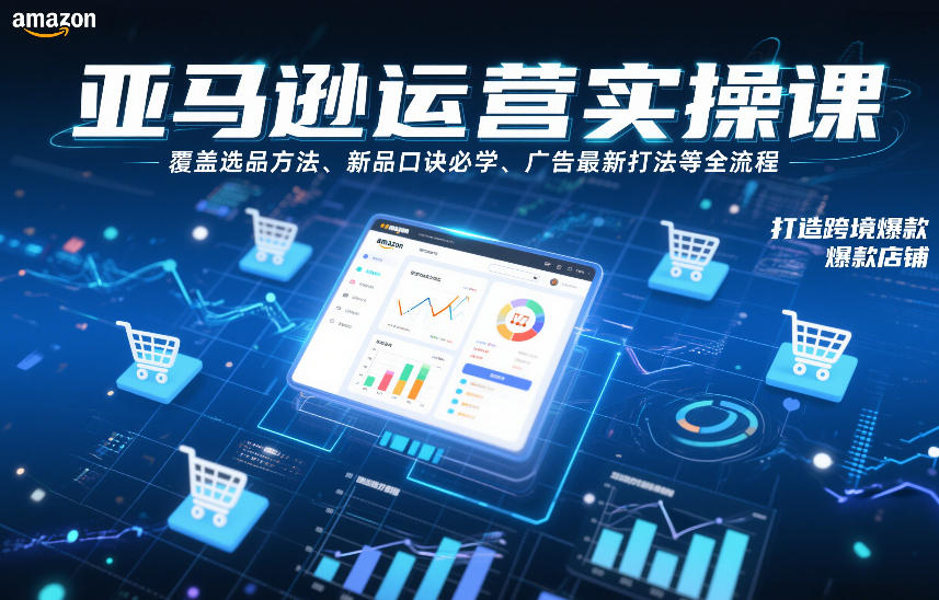 亚马逊运营实操课，覆盖选品方法、新品口诀必学、广告最新打法等全流程，打造跨境爆款店铺(更新6月)-来聚吧