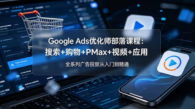Google Ads优化师部落课程-更新2026：搜索+购物+PMax+视频+应用，全系列广告投放从入门到精通-来聚吧