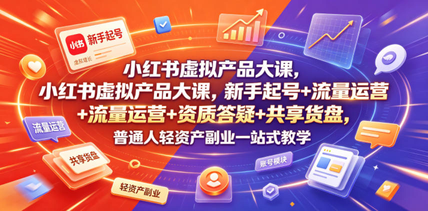 小红书虚拟产品大课，新手起号+流量运营+资质答疑+共享货盘，普通人轻资产副业一站式教学-来聚吧