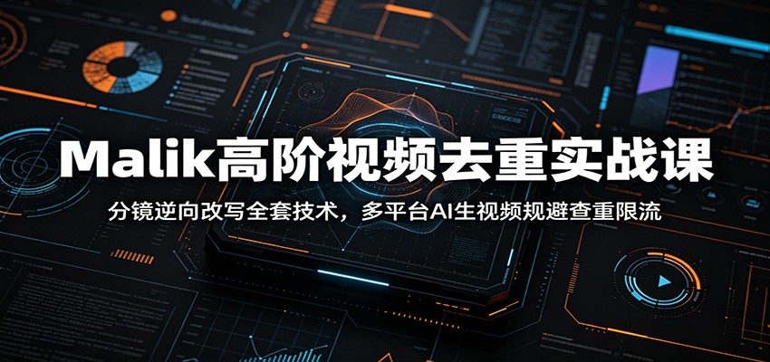 Malik高阶视频去重实战课：分镜逆向改写全套技术，多平台AI生视频规避查重限流-来聚吧