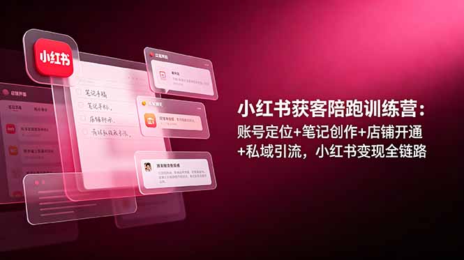 小红书获客陪跑训练营：账号定位+笔记创作+店铺开通+私域引流，小红书变现全链路-来聚吧