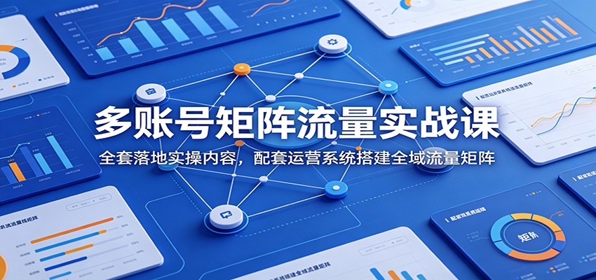 多账号矩阵流量实战课：全套落地实操内容，配套运营系统搭建全域流量矩阵-来聚吧