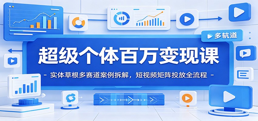超级个体百万变现课：实体草根多赛道案例拆解，短视频矩阵投放全流程-来聚吧