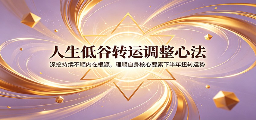 人生低谷转运调整心法：深挖持续不顺内在根源，理顺自身核心要素下半年扭转运势-来聚吧