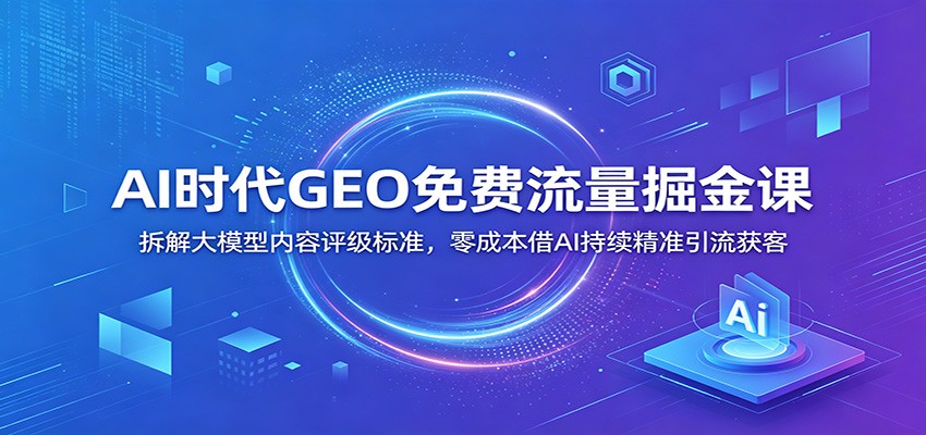 AI时代GEO免费流量掘金课：拆解大模型内容评级标准，零成本借AI持续精准引流获客-来聚吧