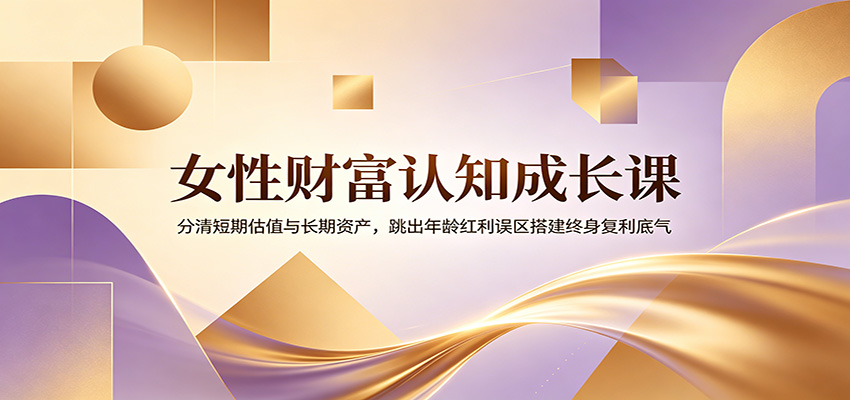 女性财富认知成长课：分清短期估值与长期资产，跳出年龄红利误区搭建终身复利底气-来聚吧