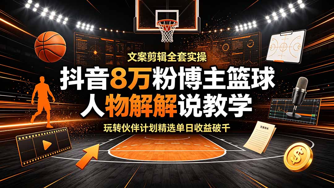 抖音8万粉博主篮球人物解说教学,文案剪辑全套实操,玩转伙伴计划精选单日收益破千-来聚吧