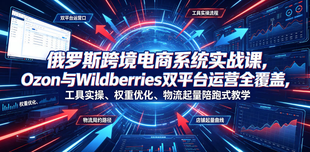 俄罗斯跨境电商系统实战课,Ozon与Wildberries双平台运营全覆盖,工具实操、权重优化、物流履约、店铺起量陪跑式教学-来聚吧