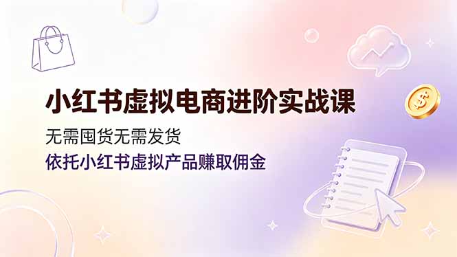 小红书虚拟电商进阶实战课,无需囤货无需发货,依托小红书虚拟产品赚取佣金-来聚吧