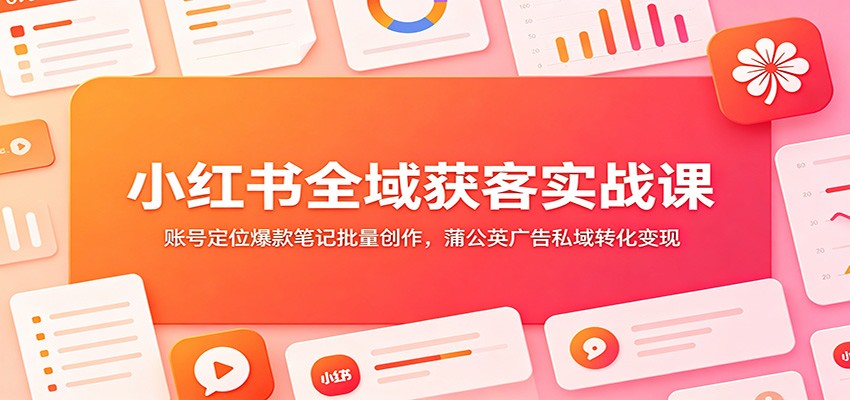 小红书全域获客实战课：账号定位爆款笔记批量创作，蒲公英广告私域转化变现-来聚吧