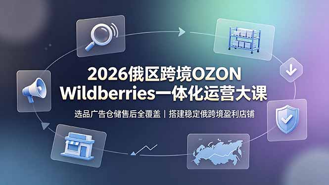 2026俄区跨境OZON Wildberries一体化运营大课，选品广告仓储售后全覆盖，搭建稳定俄跨境盈利店铺-来聚吧