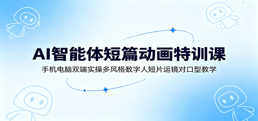 AI智能体短篇动画特训课：手机电脑双端实操多风格数字人短片运镜对口型教学-来聚吧
