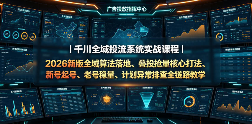千川全域投流系统实战课程|2026新版全域算法落地、叠投抢量核心打法、新号起号、老号稳量、计划异常排查全链路教学-来聚吧