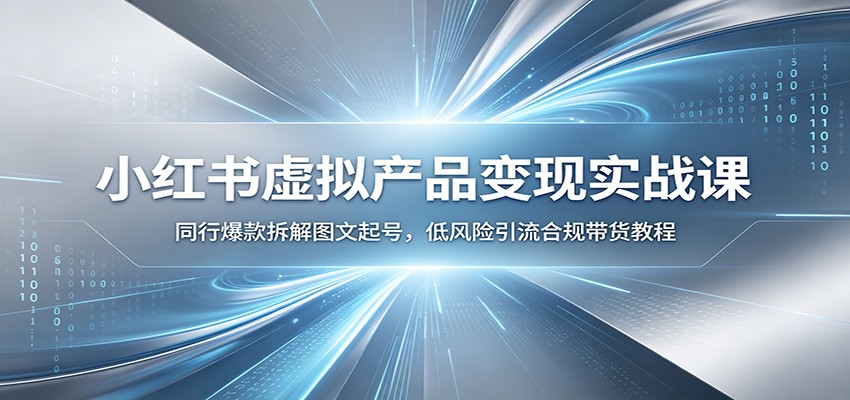 小红书虚拟产品变现实战课:同行爆款拆解图文起号,低风险引流合规带货教程-来聚吧