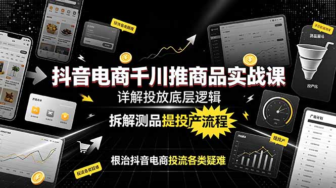 抖音电商千川推商品实战课:详解投放底层逻辑,拆解测品提投产流程,根治抖音电商投流各类疑难-来聚吧