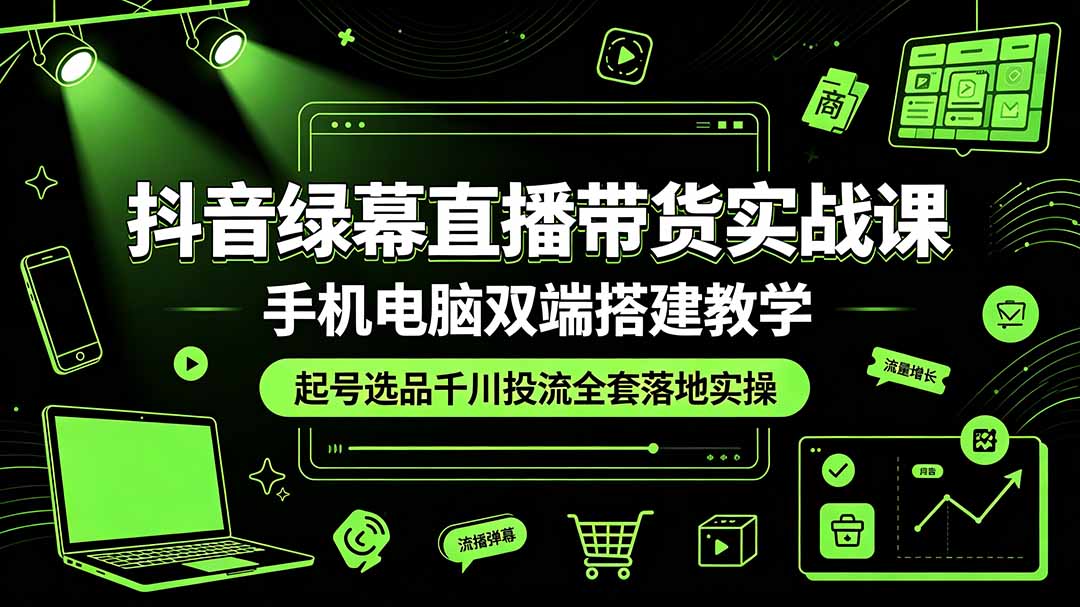 抖音绿幕直播带货实战课,手机电脑双端搭建教学,起号选品千川投流全套落地实操-来聚吧