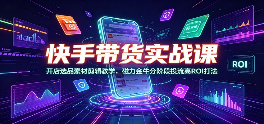 快手带货实战课:开店选品素材剪辑教学,磁力金牛分阶段投流高ROI打法-来聚吧