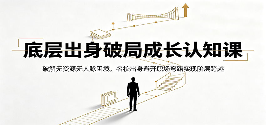 底层出身破局成长认知课：破解无资源无人脉困境，名校出身避开职场弯路实现阶层跨越-来聚吧