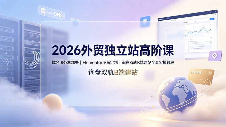2026外贸独立站高阶课·域名服务器部署｜Elementor页面定制｜询盘双轨B端建站全套实操教程-来聚吧