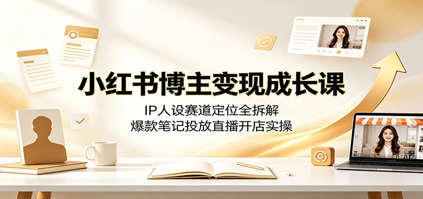 小红书博主变现成长课：IP人设赛道定位全拆解，爆款笔记投放直播开店实操-来聚吧
