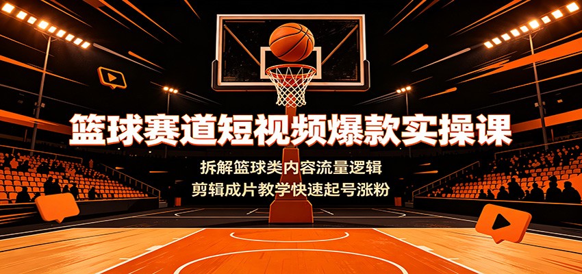 篮球赛道短视频爆款实操课:拆解篮球类内容流量逻辑,剪辑成片教学快速起号涨粉-来聚吧