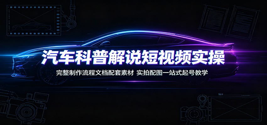 汽车科普解说短视频实操：完整制作流程文档配套素材，实拍配图一站式起号教学-来聚吧