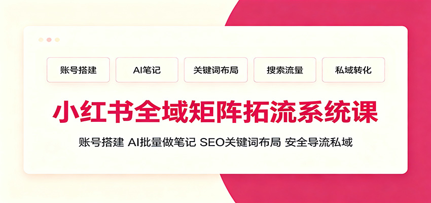 小红书全域矩阵拓流系统课:账号搭建、AI批量做笔记,SEO关键词布局、安全导流私域-来聚吧