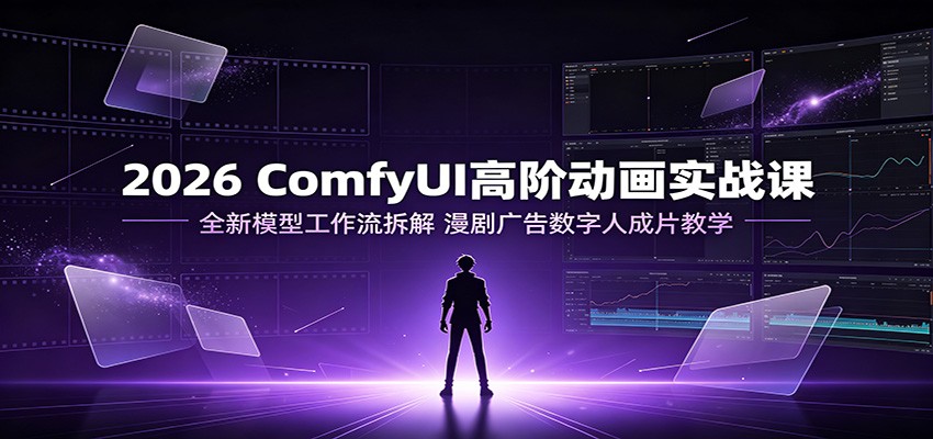 2026 ComfyUI高阶动画实战课:全新模型工作流拆解,漫剧广告数字人成片教学-来聚吧