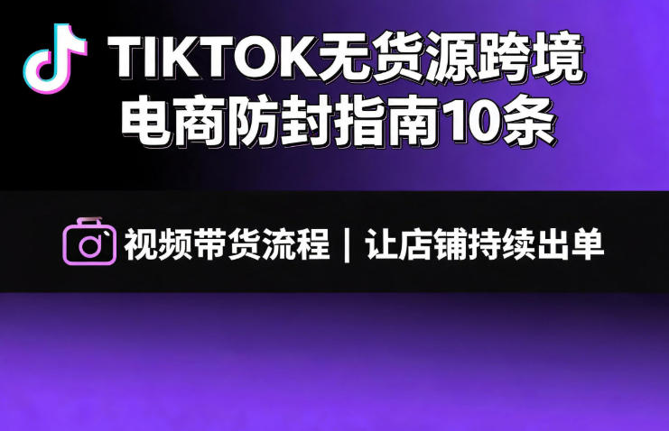 TIKTOK无货源跨境电商防封指南10条➕视频带货流程让自己的店铺持续出单【文档】-来聚吧