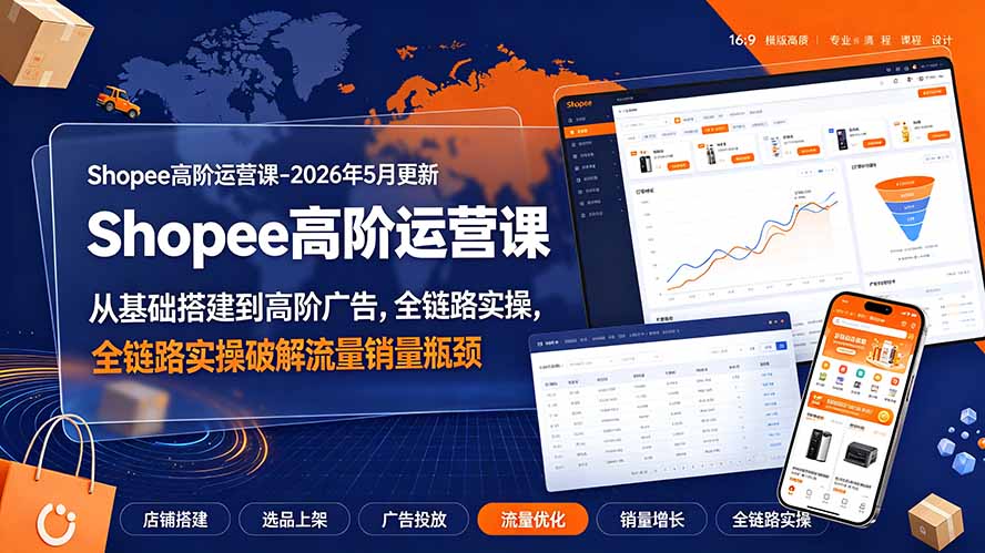 Shopee高阶运营课-2026年更新,从基础搭建到高阶广告,全链路实操破解流量销量瓶颈-来聚吧