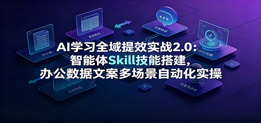 AI学习全域提效实战2.0:智能体Skill技能搭建,办公数据文案多场景自动化实操-来聚吧