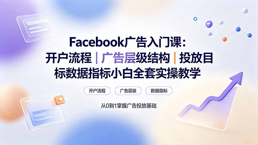 Facebook广告入门课:开户流程|广告层级结构|投放目标数据指标小白全套实操教学-来聚吧