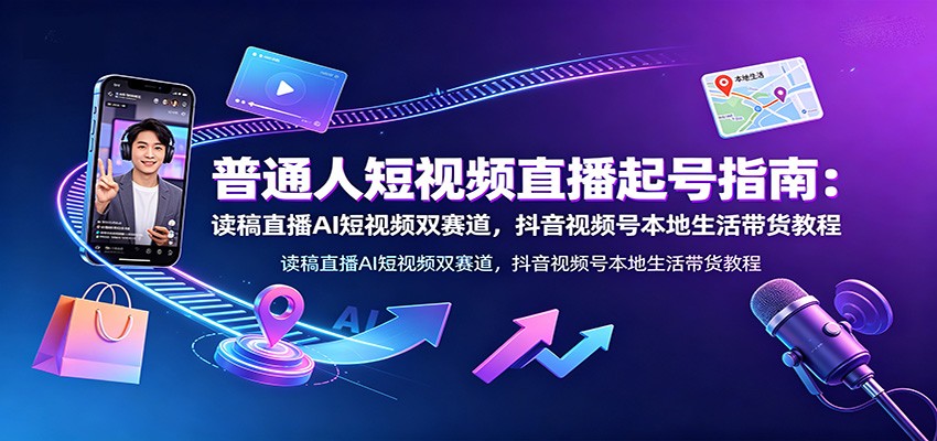 普通人短视频直播起号指南:读稿直播AI短视频双赛道,抖音视频号本地生活带货教程-来聚吧