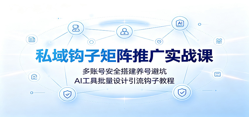 私域钩子矩阵推广实战课:多账号安全搭建养号避坑,AI工具批量设计引流钩子教程-来聚吧