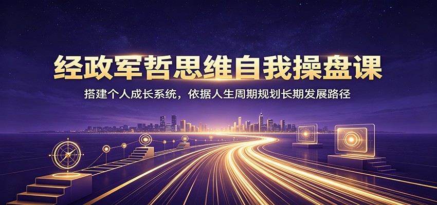 经政军哲思维自我操盘课:搭建个人成长系统,依据人生周期规划长期发展路径-来聚吧