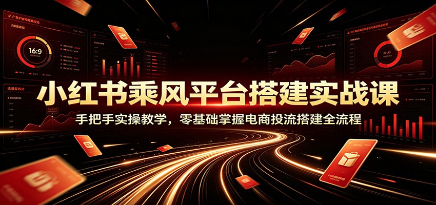 小红书乘风平台搭建实战课:手把手实操教学,零基础掌握电商投流搭建全流程-来聚吧