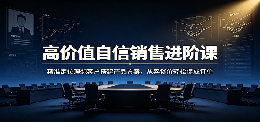 高价值自信销售进阶课:精准定位理想客户搭建产品方案,从容谈价轻松促成订单-来聚吧