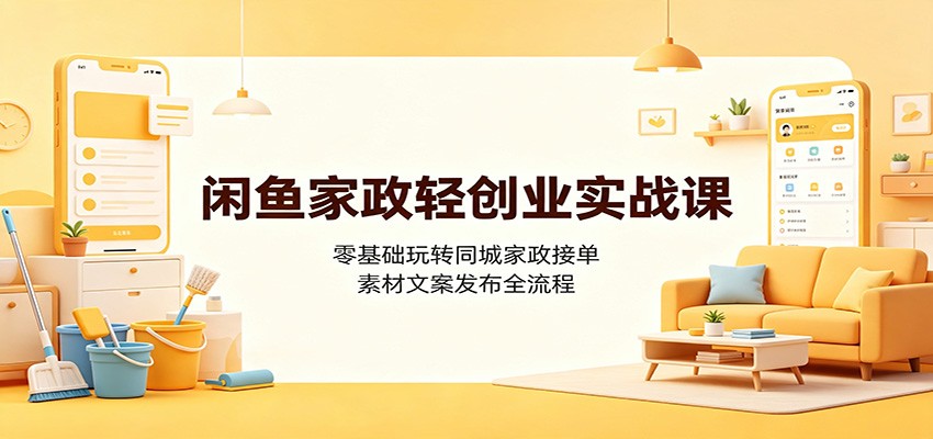 闲鱼家政轻创业实战课:零基础玩转同城家政接单,素材文案发布全流程-来聚吧