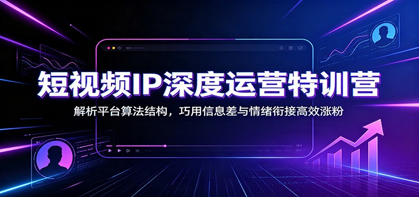 短视频IP深度运营特训营:解析平台算法结构,巧用信息差与情绪衔接高效涨粉-来聚吧