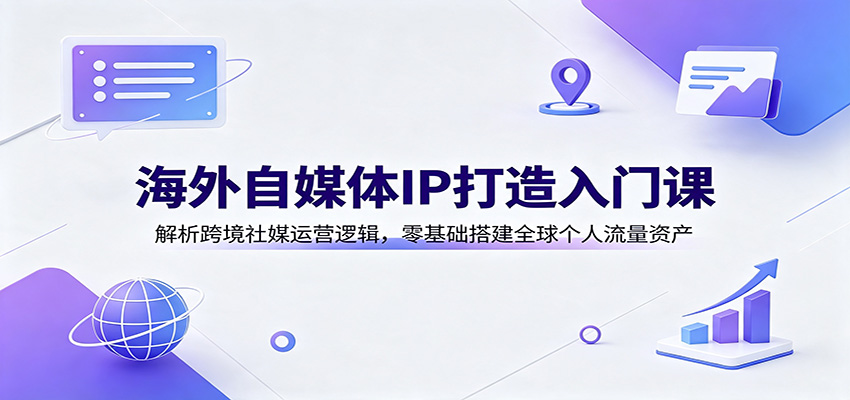 海外自媒体IP打造入门课:解析跨境社媒运营逻辑,零基础搭建全球个人流量资产-来聚吧