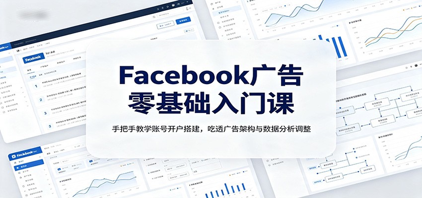 Facebook广告零基础入门课:手把手教学账号开户搭建,吃透广告架构与数据分析调整-来聚吧