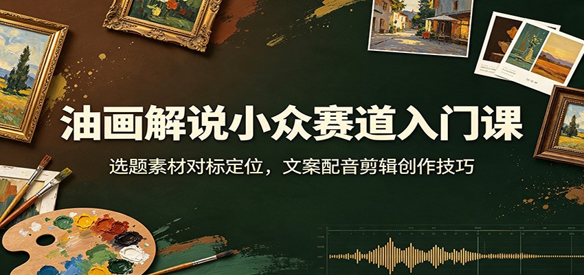 油画解说小众赛道入门课:选题素材对标定位,文案配音剪辑创作技巧-来聚吧
