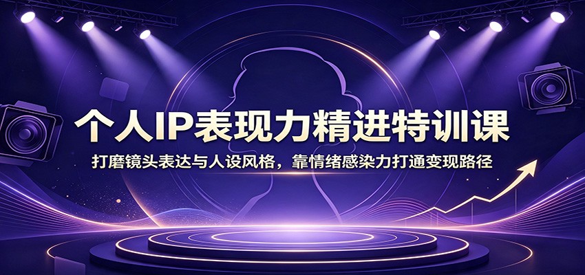 个人IP表现力精进特训课:打磨镜头表达与人设风格,靠情绪感染力打通变现路径-来聚吧