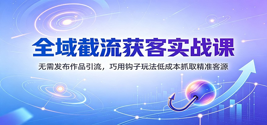 全域截流获客实战课:无需发布作品引流,巧用钩子玩法低成本抓取精准客源-来聚吧