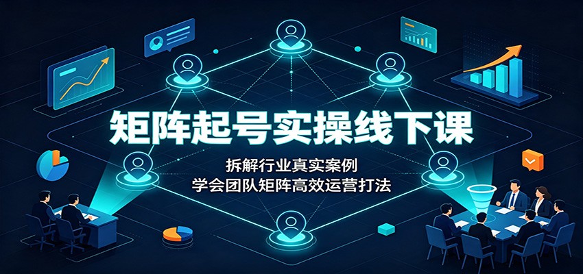 矩阵起号实操线下课:拆解行业真实案例,学会团队矩阵高效运营打法-来聚吧