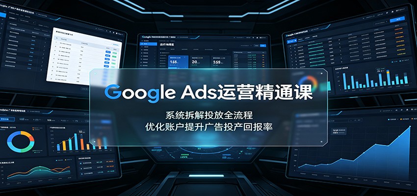 Google Ads运营精通课:系统拆解投放全流程,优化账户提升广告投产回报率-来聚吧