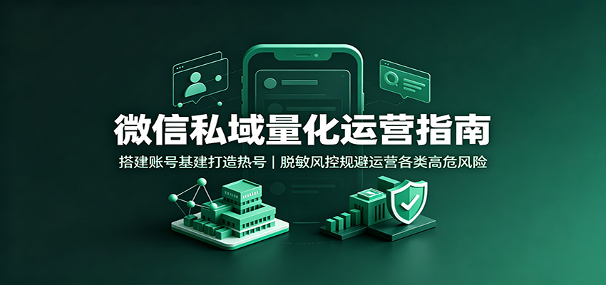 微信私域量化运营指南：搭建账号基建打造热号，脱敏风控规避运营各类高危风险-来聚吧